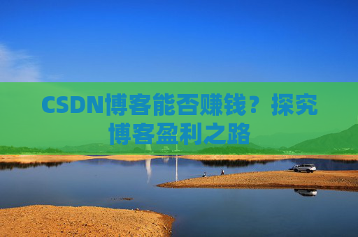 CSDN博客能否赚钱?探究博客盈利之路